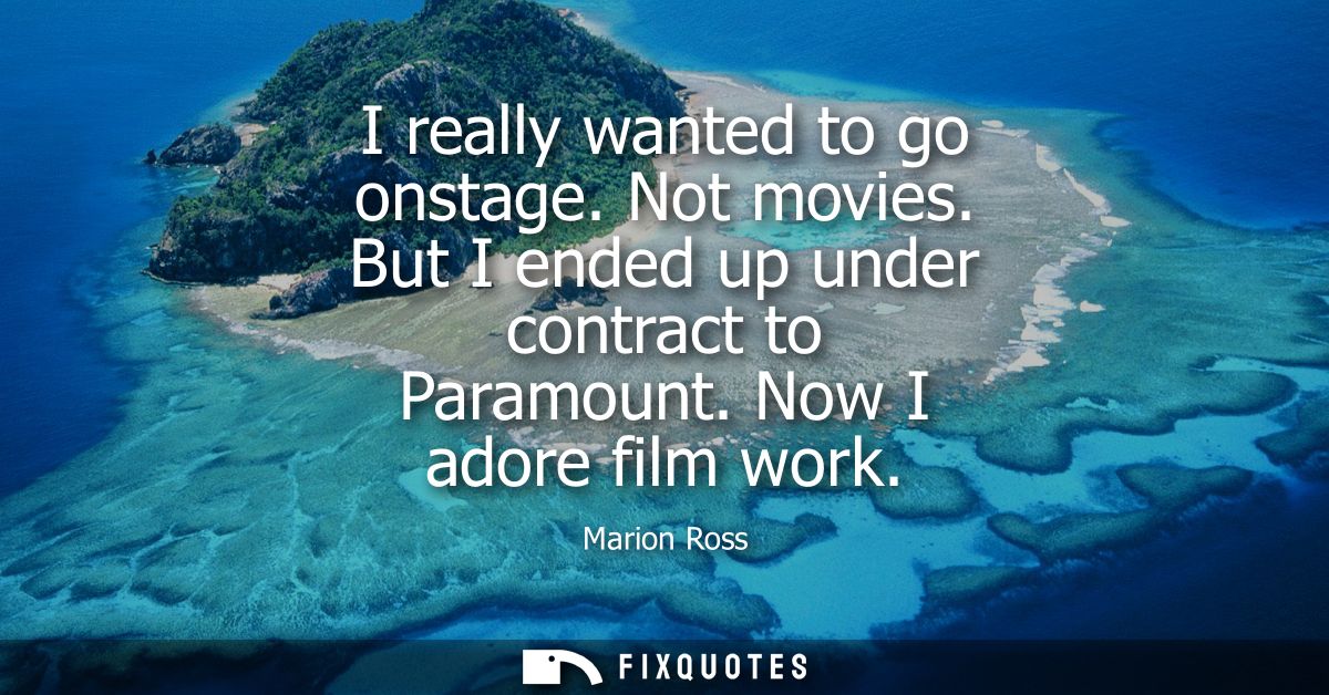 I really wanted to go onstage. Not movies. But I ended up under contract to Paramount. Now I adore film work - Marion Ro