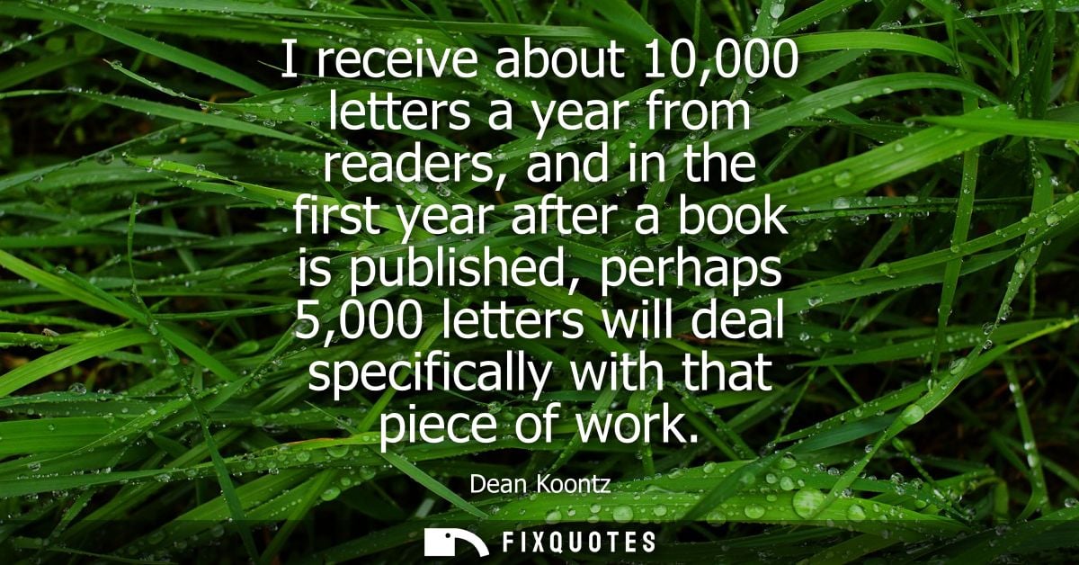 I receive about 10,000 letters a year from readers, and in the first year after a book is published, perhaps 5,000 lette