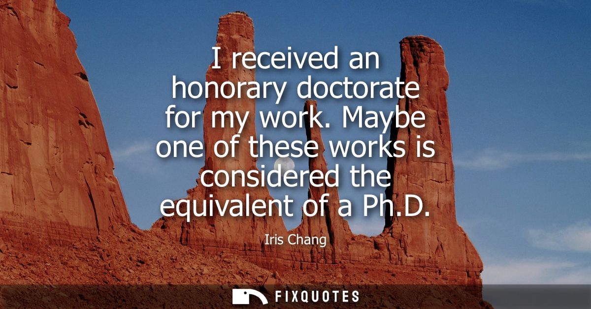 I received an honorary doctorate for my work. Maybe one of these works is considered the equivalent of a Ph.D
