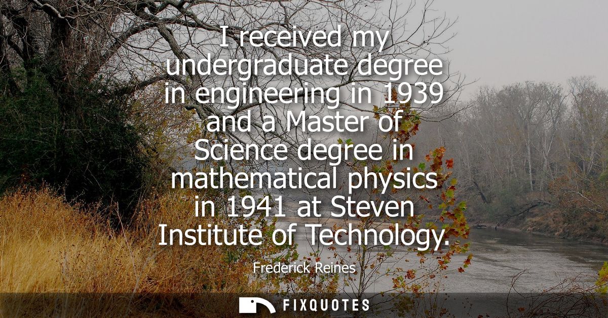 I received my undergraduate degree in engineering in 1939 and a Master of Science degree in mathematical physics in 1941