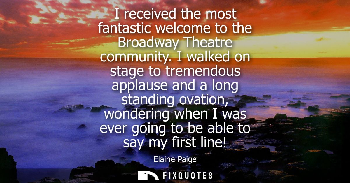I received the most fantastic welcome to the Broadway Theatre community. I walked on stage to tremendous applause and a 