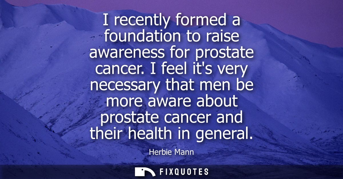 I recently formed a foundation to raise awareness for prostate cancer. I feel its very necessary that men be more aware 
