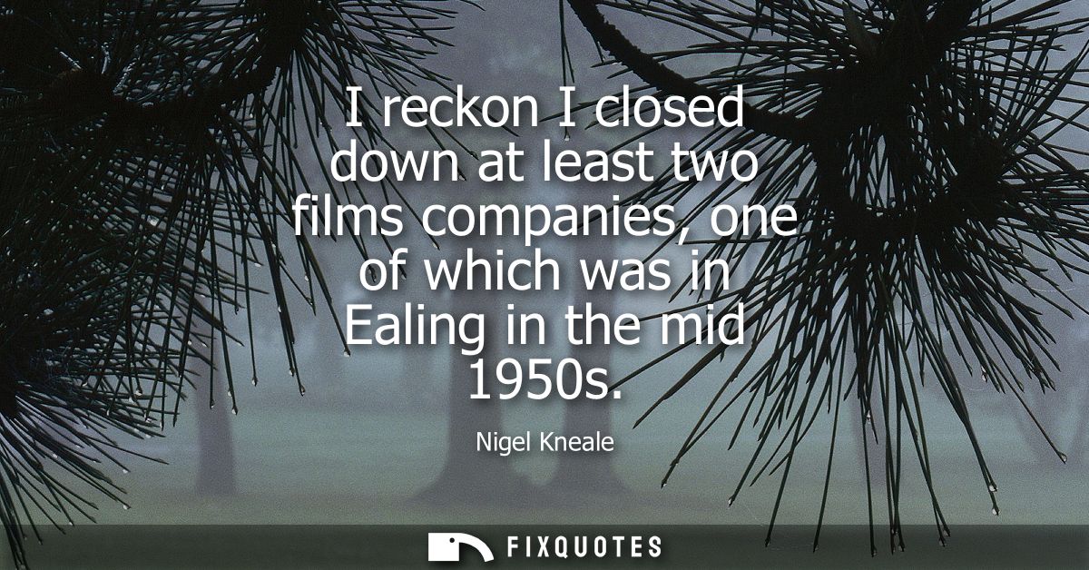 I reckon I closed down at least two films companies, one of which was in Ealing in the mid 1950s