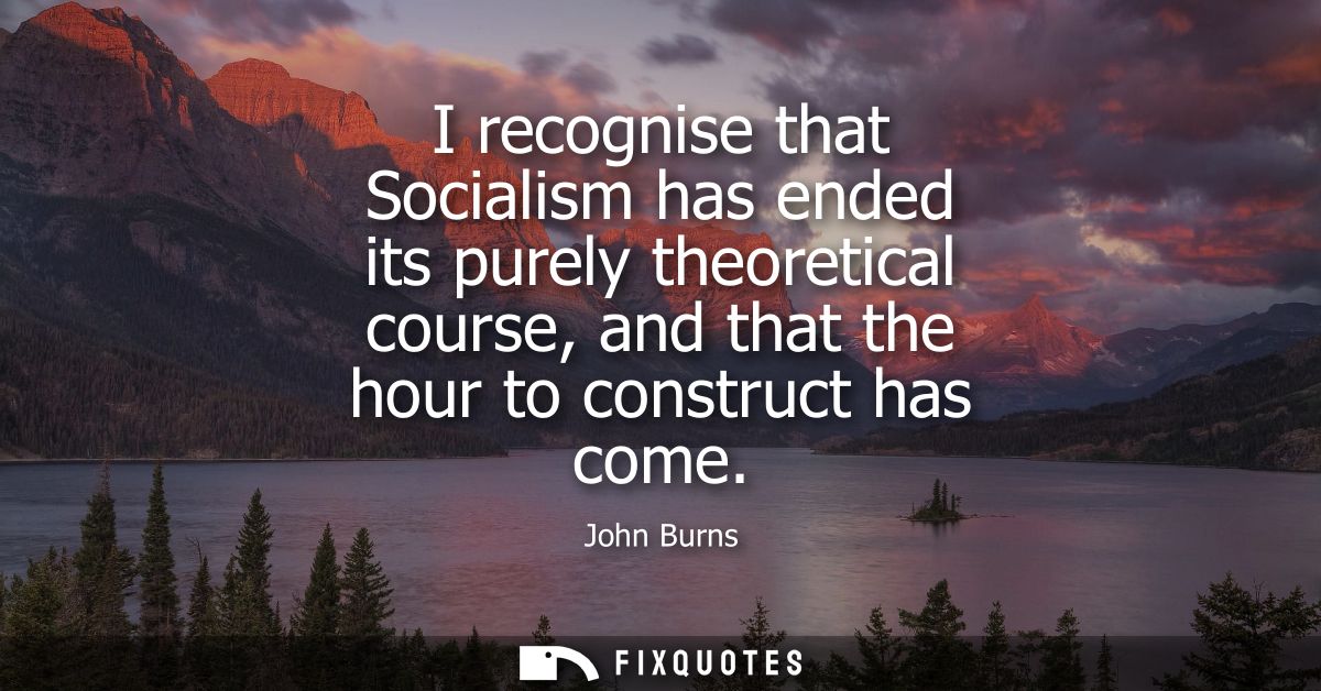 I recognise that Socialism has ended its purely theoretical course, and that the hour to construct has come