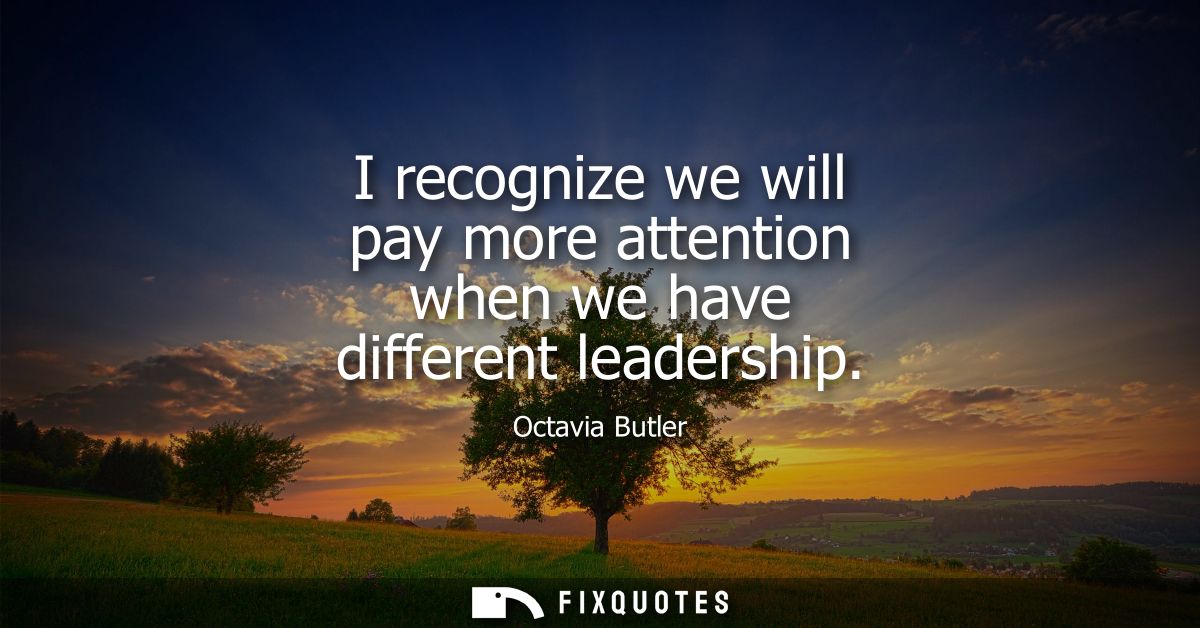 I recognize we will pay more attention when we have different leadership