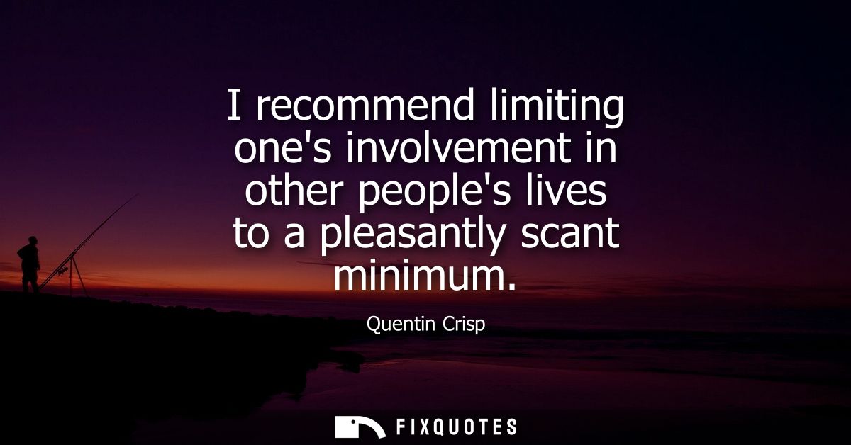 I recommend limiting ones involvement in other peoples lives to a pleasantly scant minimum