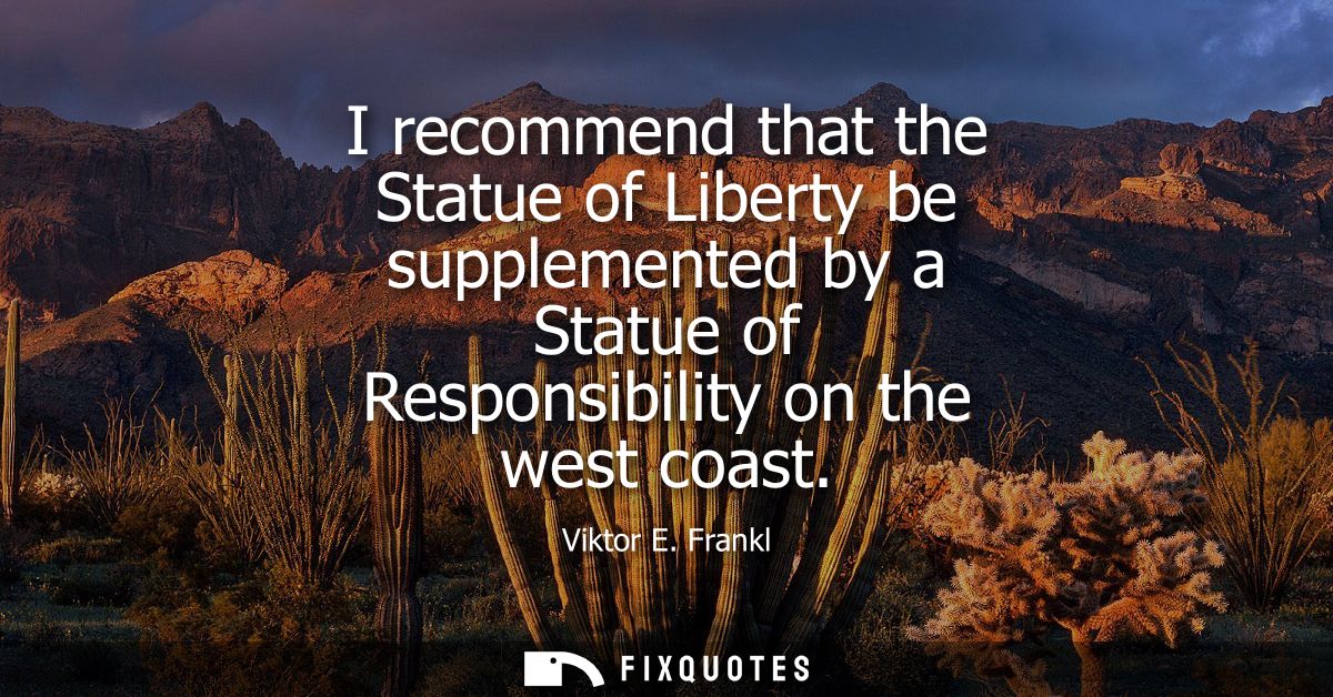 I recommend that the Statue of Liberty be supplemented by a Statue of Responsibility on the west coast