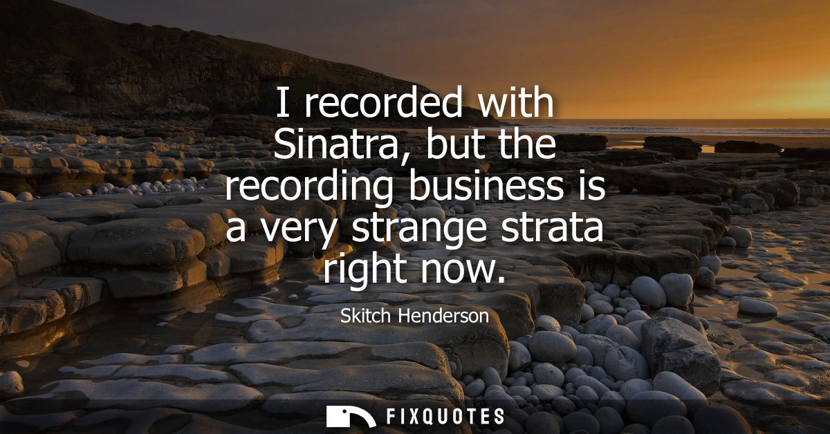 I recorded with Sinatra, but the recording business is a very strange strata right now
