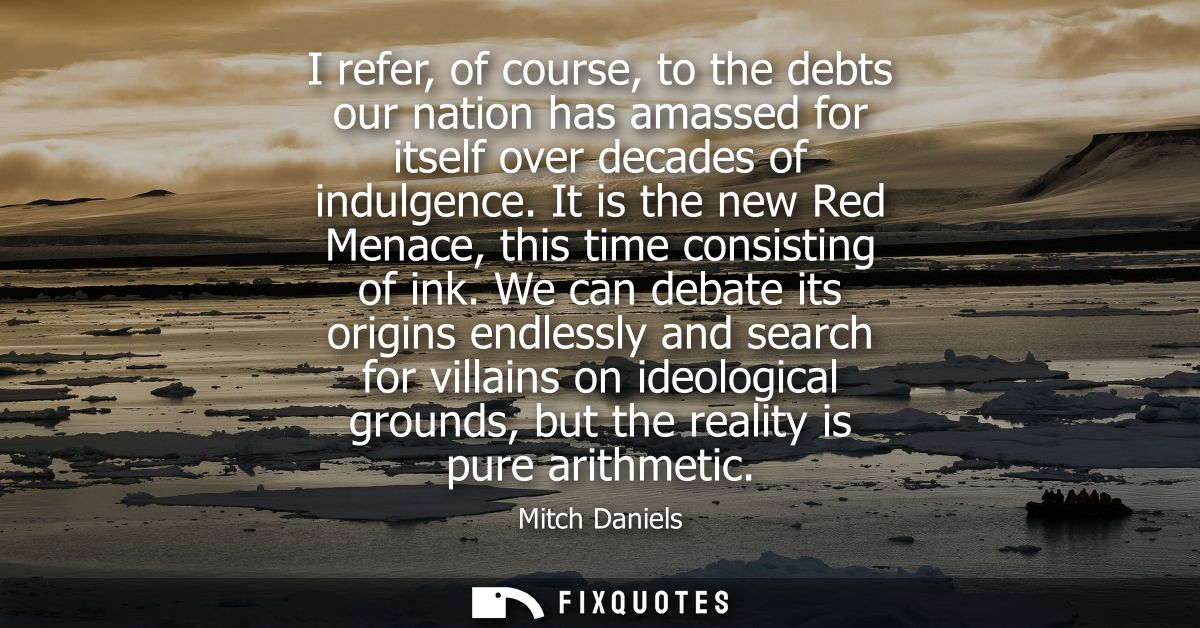 I refer, of course, to the debts our nation has amassed for itself over decades of indulgence. It is the new Red Menace,