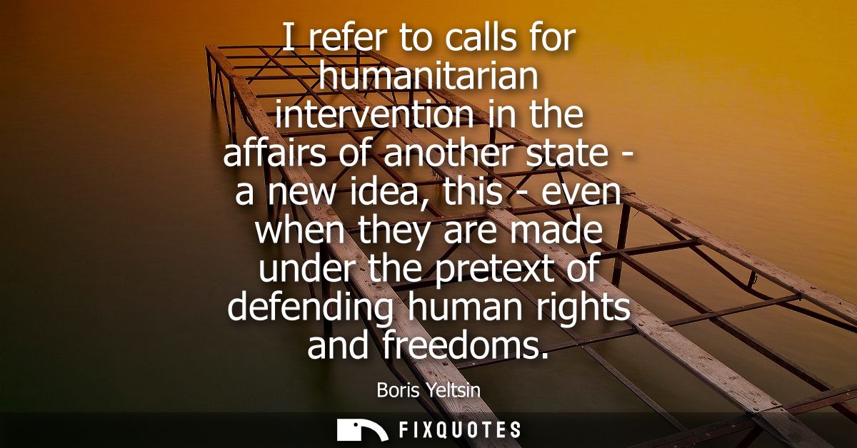 I refer to calls for humanitarian intervention in the affairs of another state - a new idea, this - even when they are m