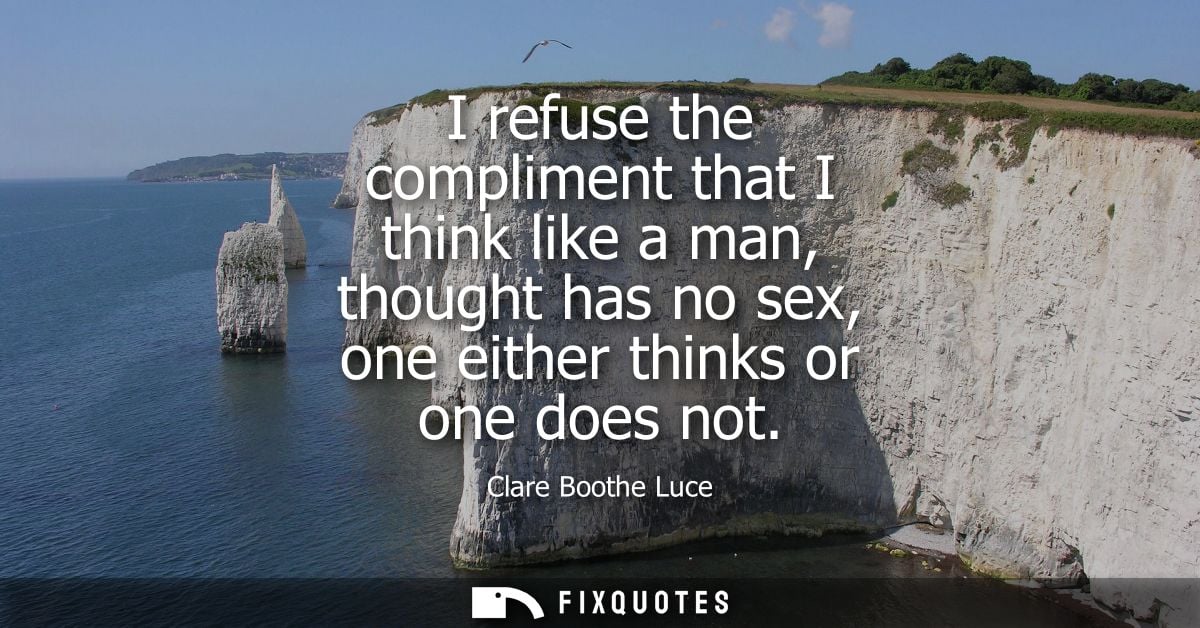 I refuse the compliment that I think like a man, thought has no sex, one either thinks or one does not