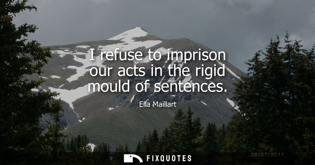 I refuse to imprison our acts in the rigid mould of sentences