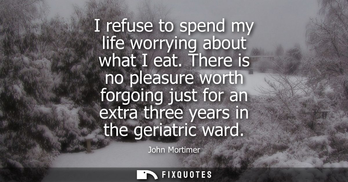 I refuse to spend my life worrying about what I eat. There is no pleasure worth forgoing just for an extra three years i