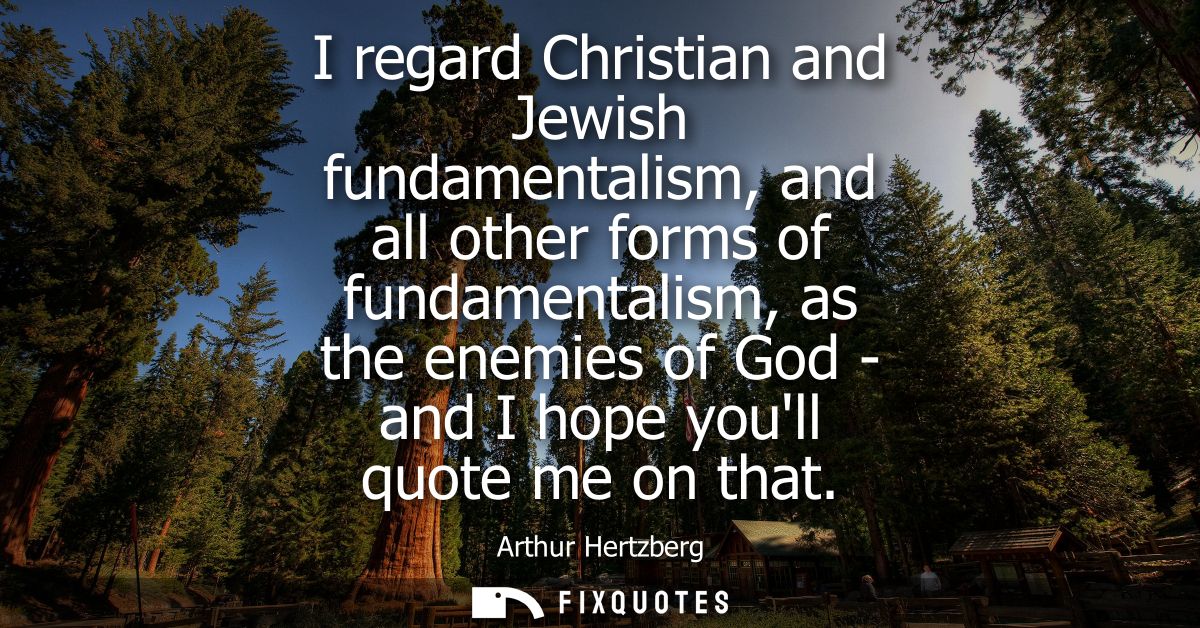 I regard Christian and Jewish fundamentalism, and all other forms of fundamentalism, as the enemies of God - and I hope 
