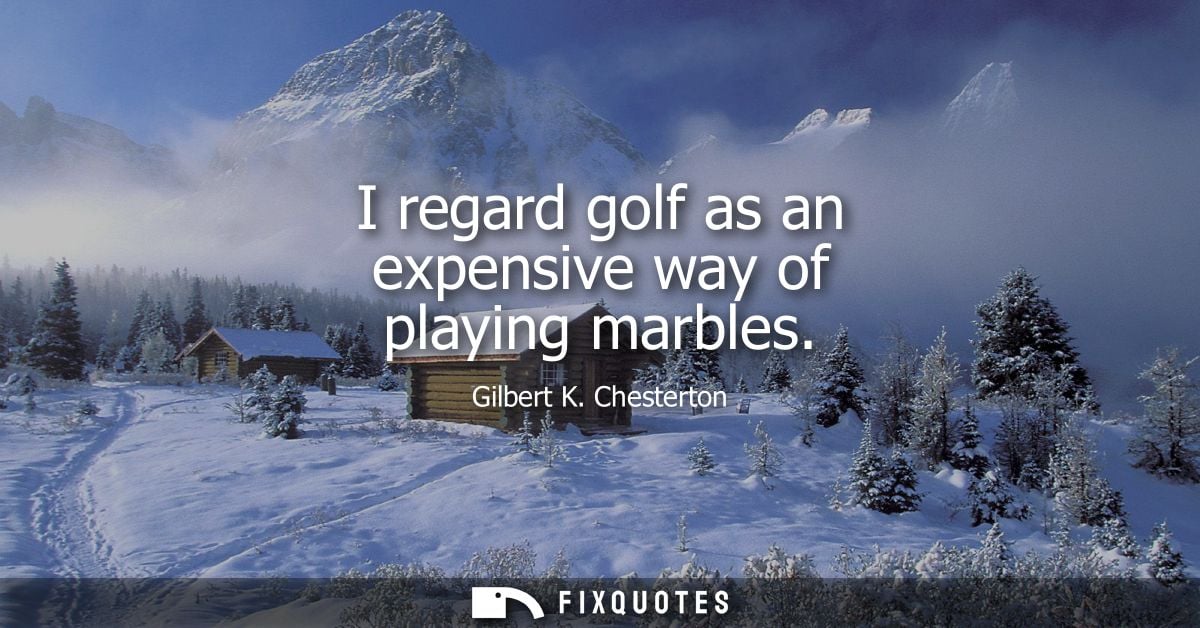 I regard golf as an expensive way of playing marbles