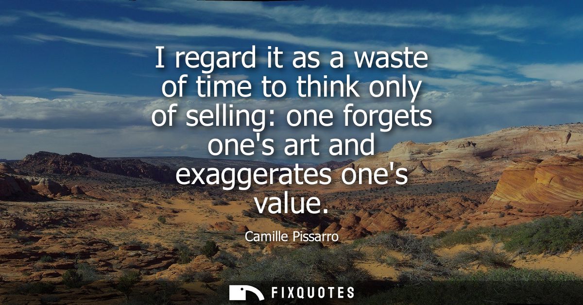 I regard it as a waste of time to think only of selling: one forgets ones art and exaggerates ones value