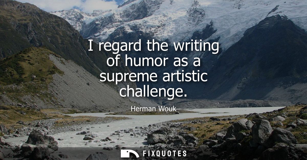 I regard the writing of humor as a supreme artistic challenge