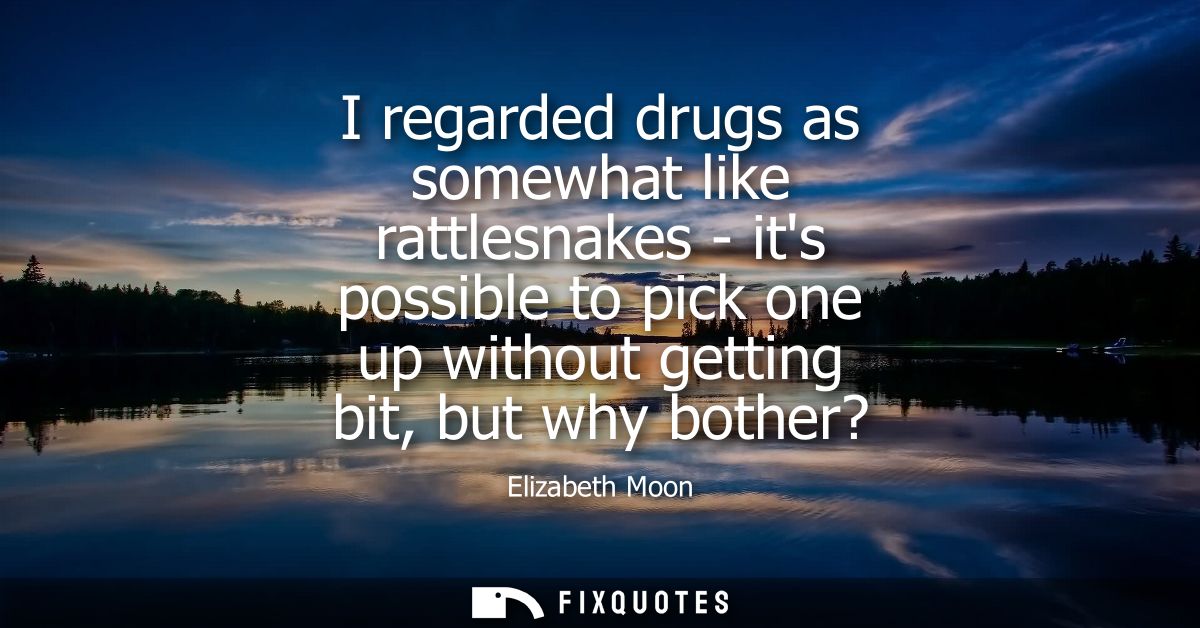 I regarded drugs as somewhat like rattlesnakes - its possible to pick one up without getting bit, but why bother?