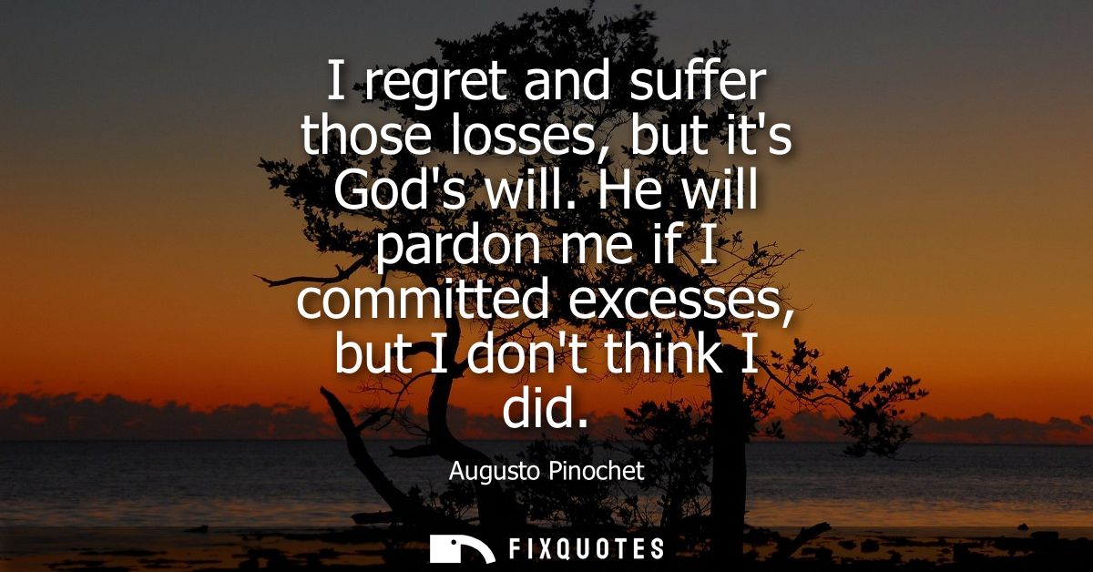 I regret and suffer those losses, but its Gods will. He will pardon me if I committed excesses, but I dont think I did