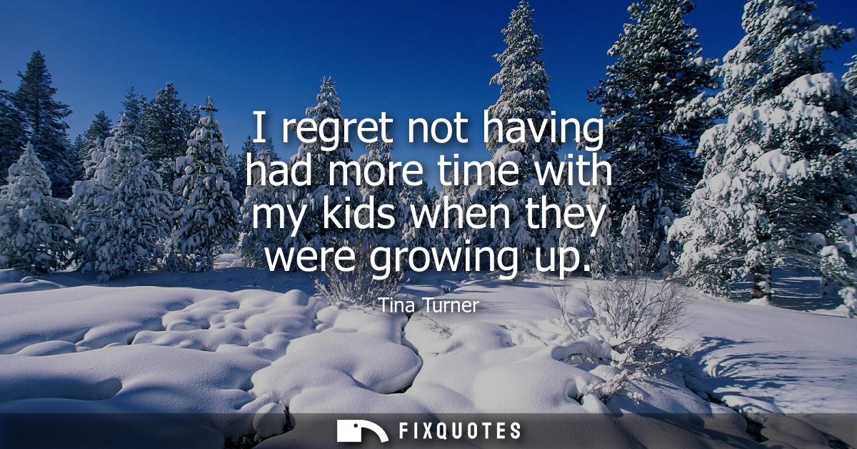 I regret not having had more time with my kids when they were growing up