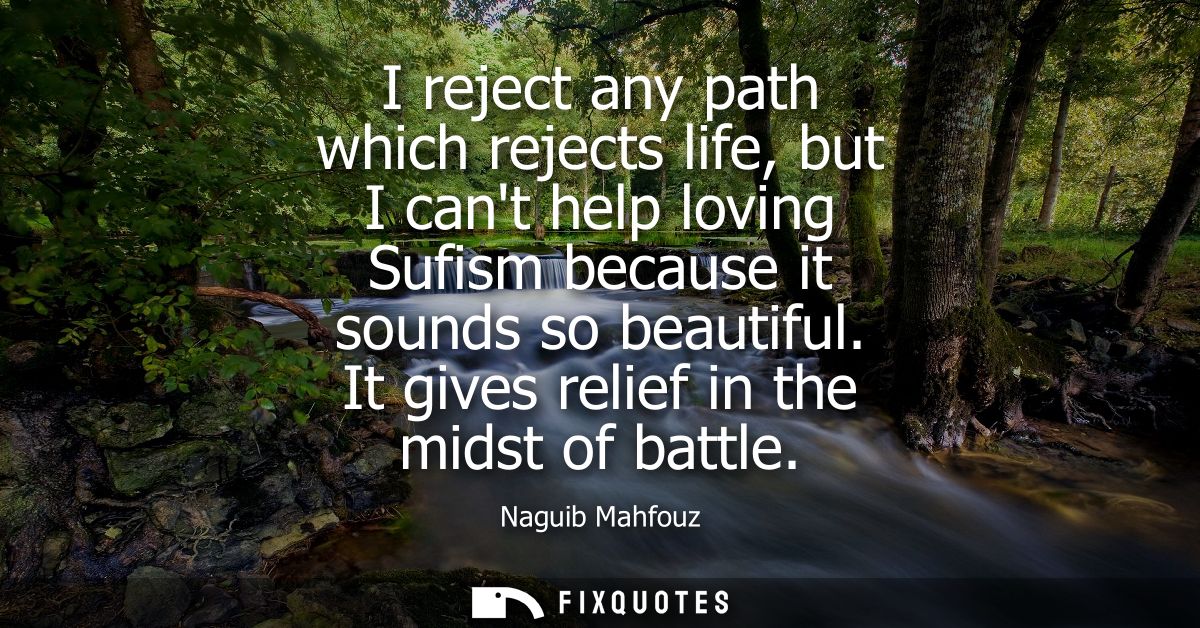 I reject any path which rejects life, but I cant help loving Sufism because it sounds so beautiful. It gives relief in t