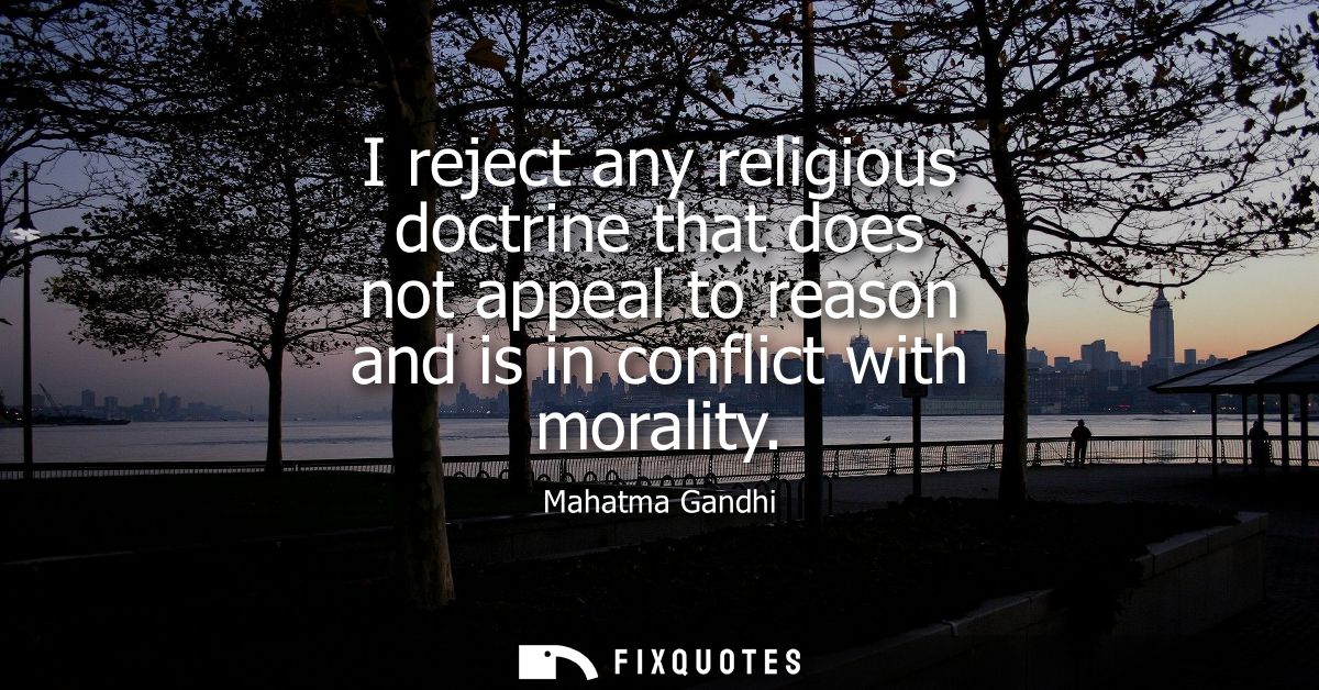 I reject any religious doctrine that does not appeal to reason and is in conflict with morality