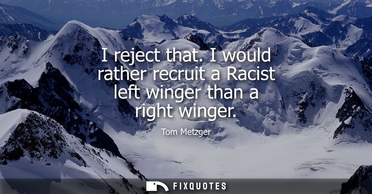 I reject that. I would rather recruit a Racist left winger than a right winger