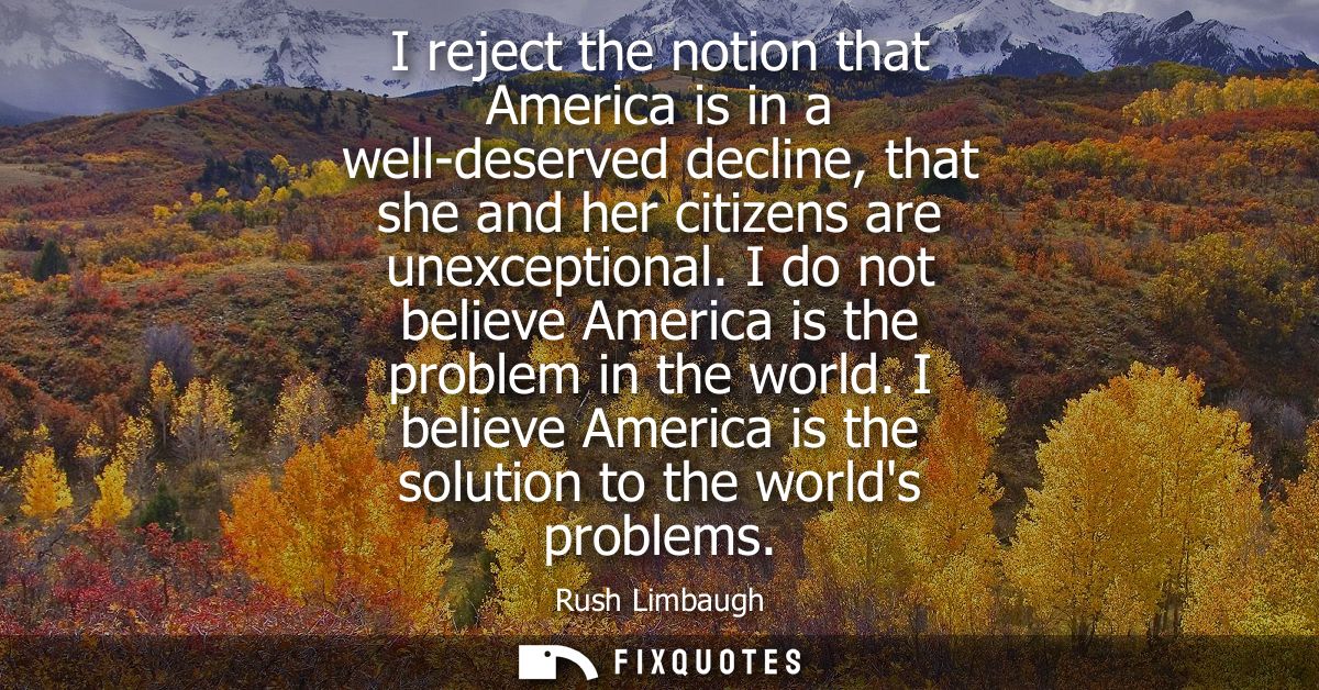 I reject the notion that America is in a well-deserved decline, that she and her citizens are unexceptional.