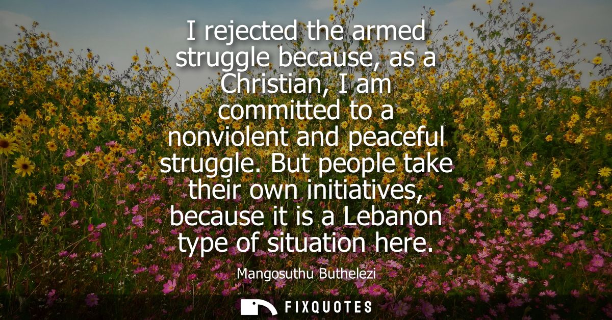 I rejected the armed struggle because, as a Christian, I am committed to a nonviolent and peaceful struggle.