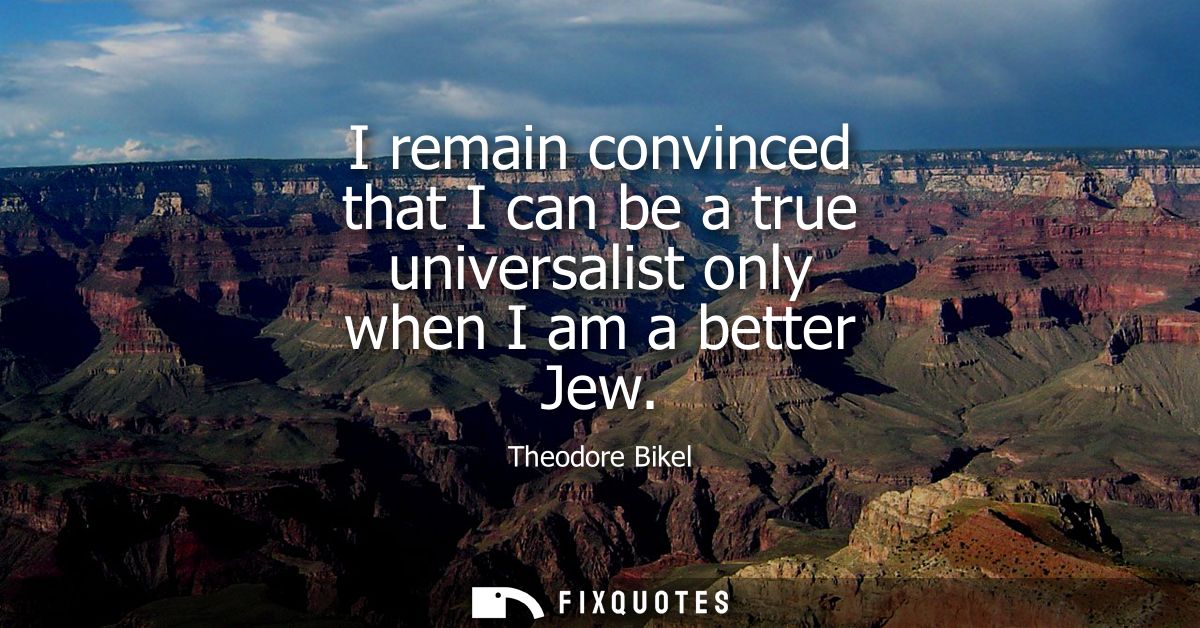 I remain convinced that I can be a true universalist only when I am a better Jew