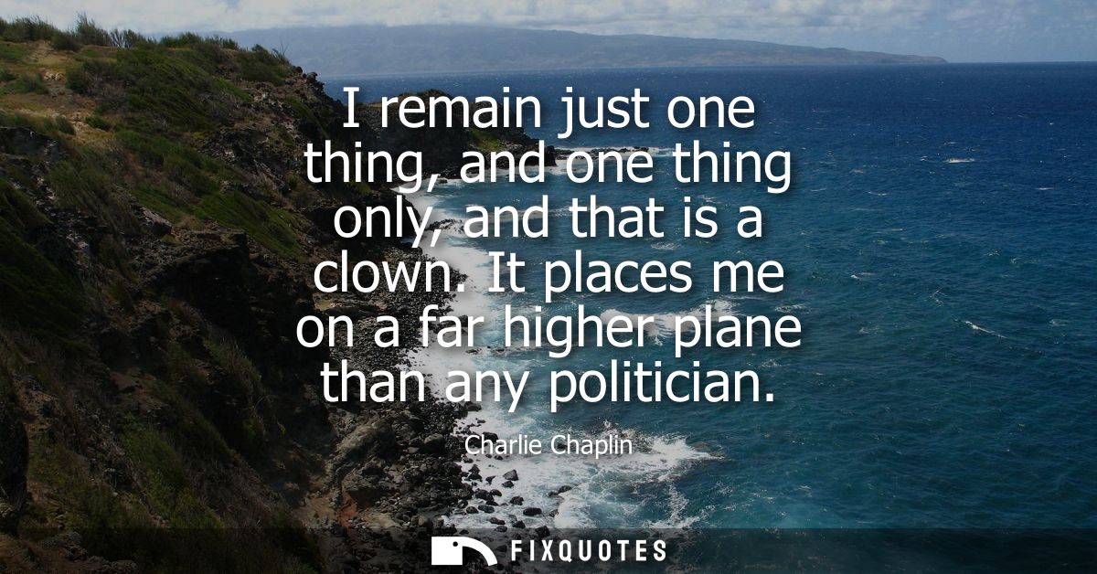 I remain just one thing, and one thing only, and that is a clown. It places me on a far higher plane than any politician
