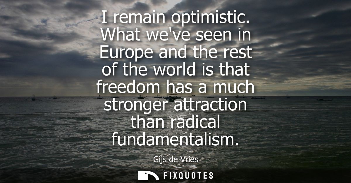 I remain optimistic. What weve seen in Europe and the rest of the world is that freedom has a much stronger attraction t