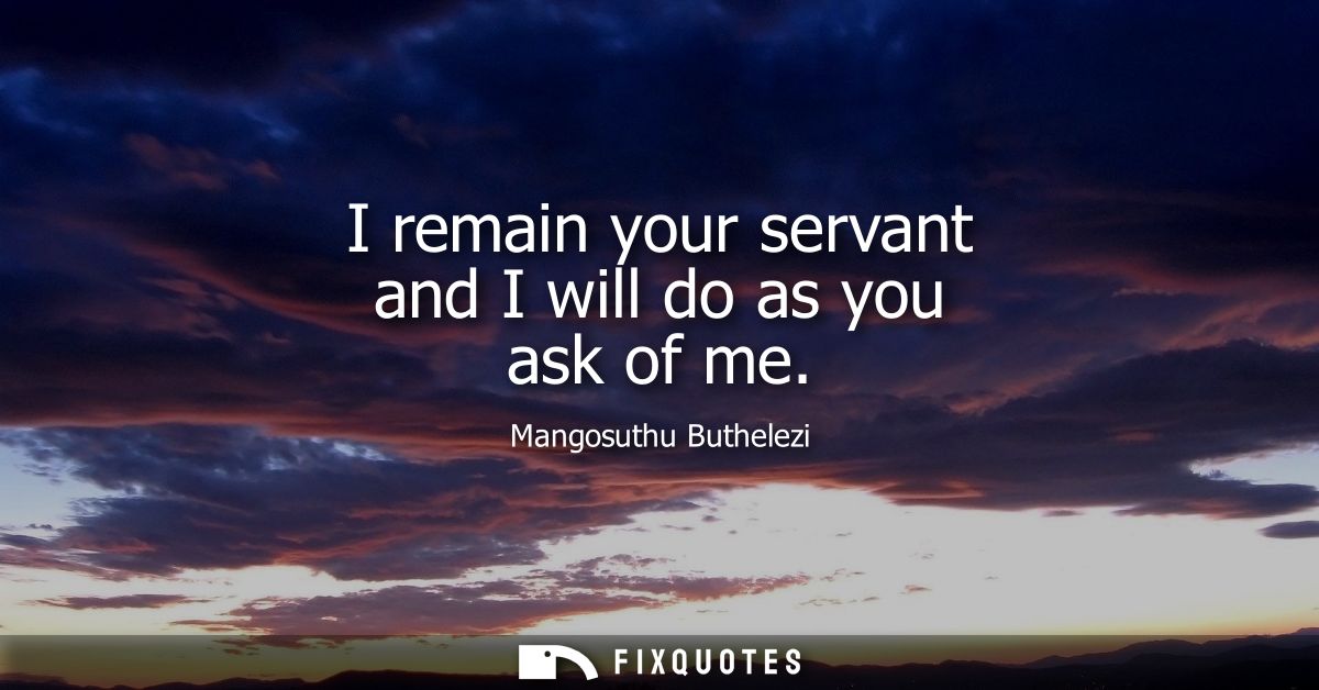 I remain your servant and I will do as you ask of me