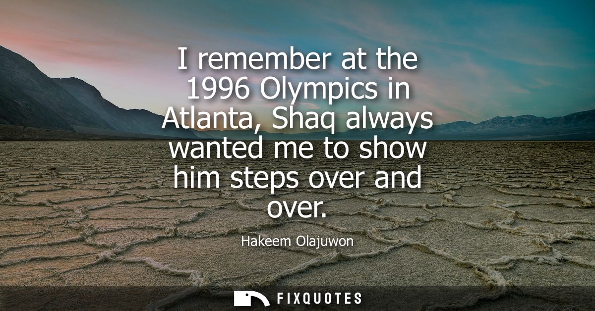 I remember at the 1996 Olympics in Atlanta, Shaq always wanted me to show him steps over and over