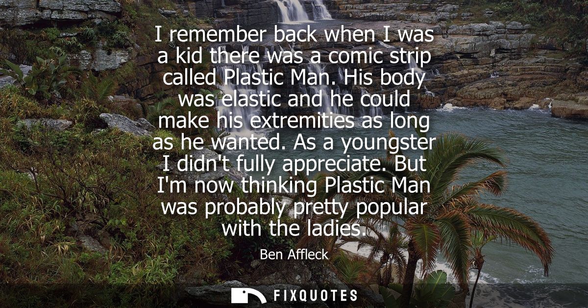 I remember back when I was a kid there was a comic strip called Plastic Man. His body was elastic and he could make his 