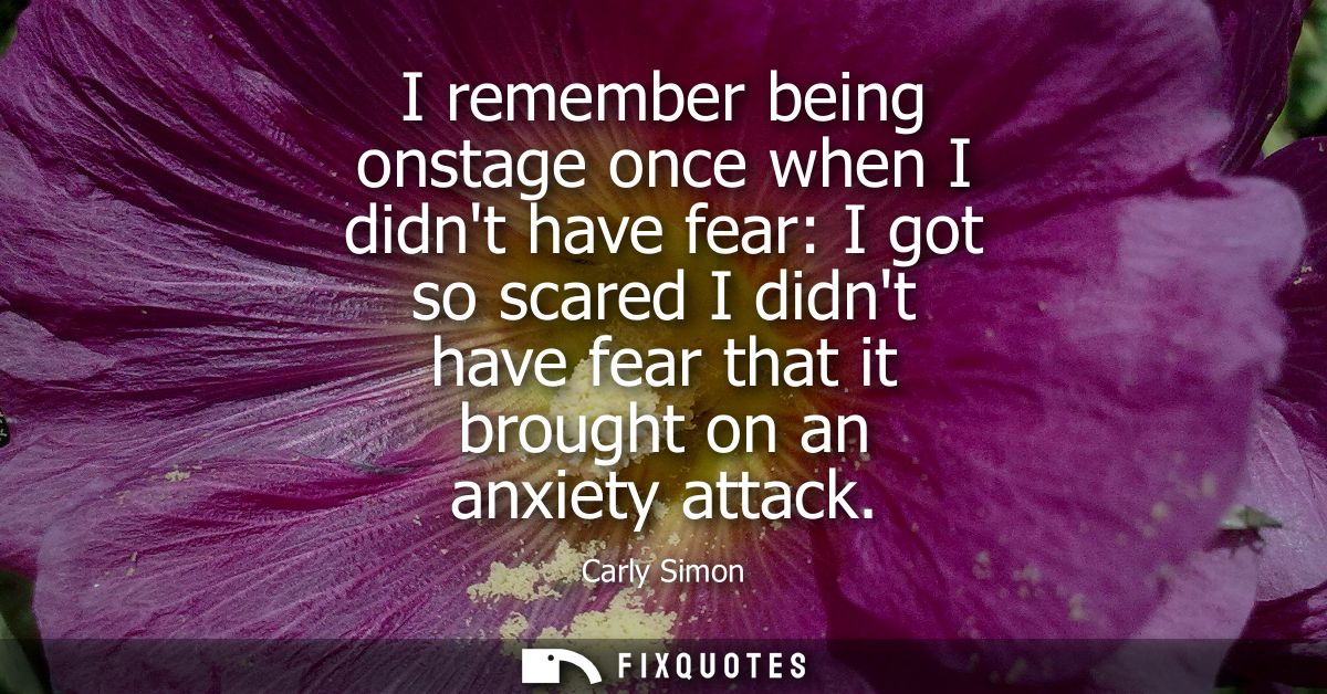 I remember being onstage once when I didnt have fear: I got so scared I didnt have fear that it brought on an anxiety at