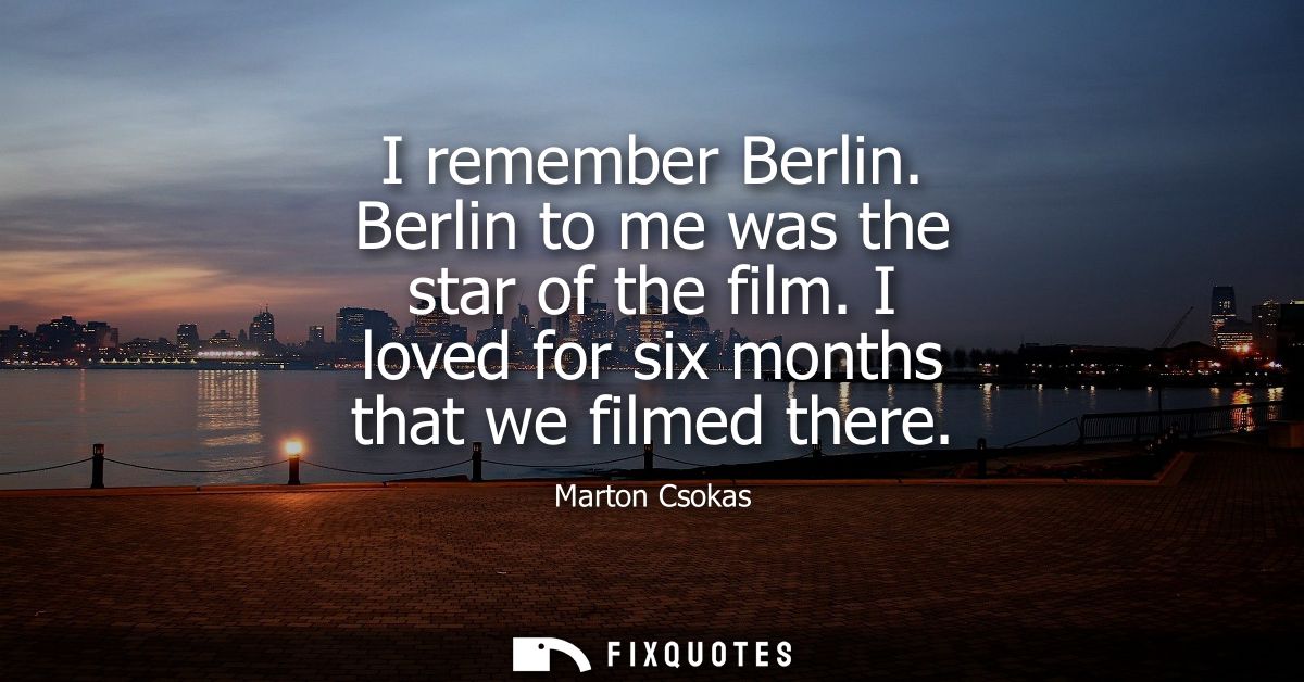 I remember Berlin. Berlin to me was the star of the film. I loved for six months that we filmed there