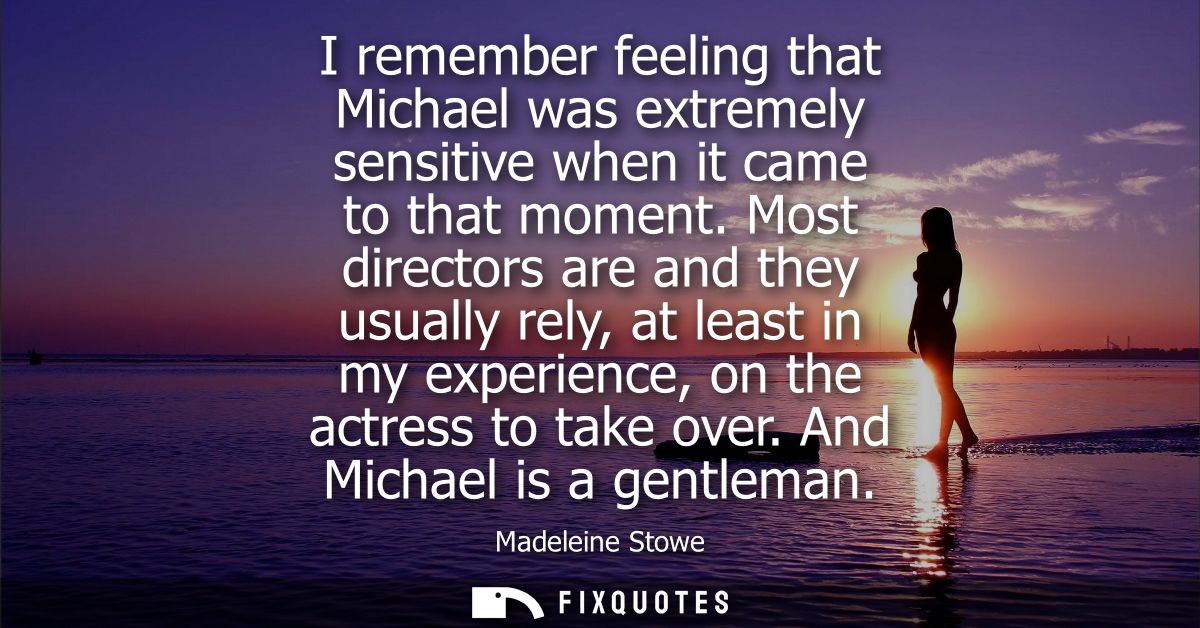 I remember feeling that Michael was extremely sensitive when it came to that moment. Most directors are and they usually