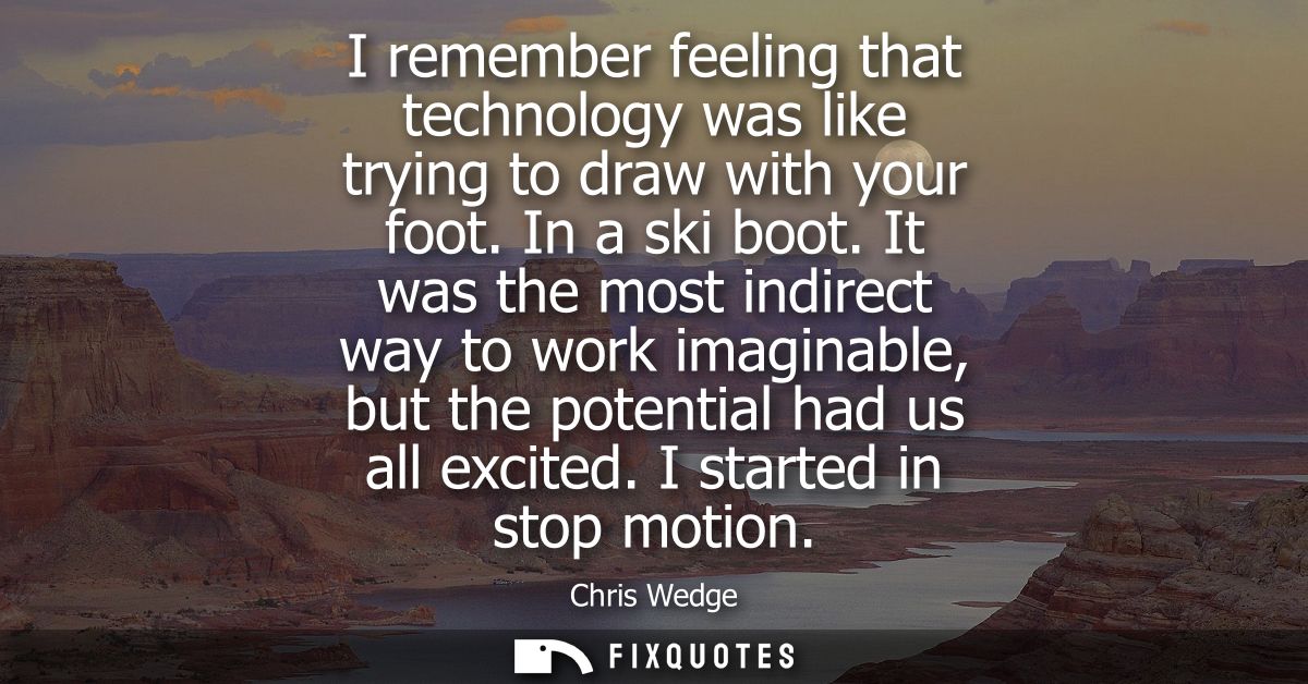 I remember feeling that technology was like trying to draw with your foot. In a ski boot. It was the most indirect way t