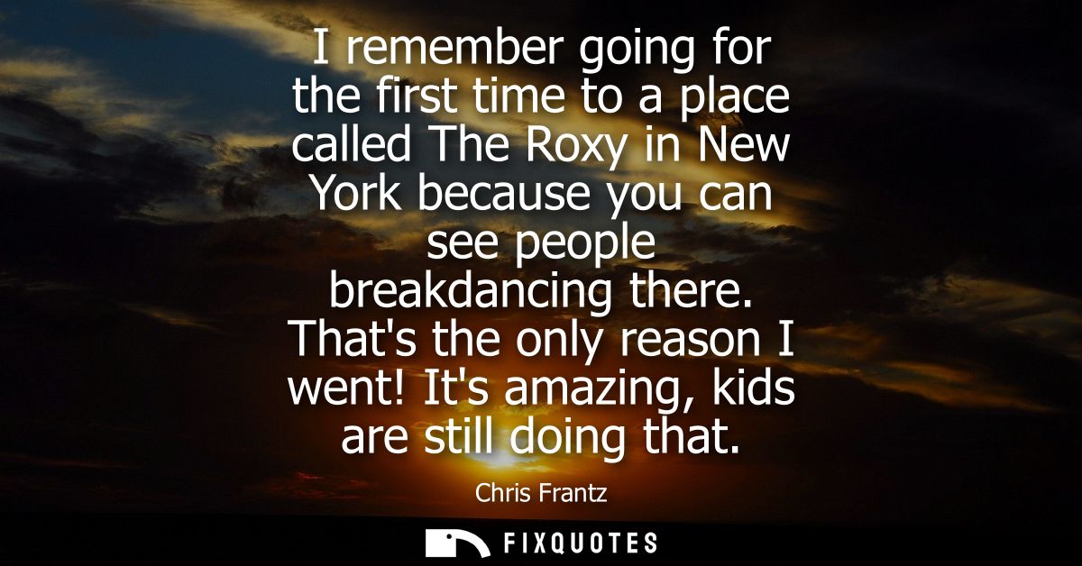 I remember going for the first time to a place called The Roxy in New York because you can see people breakdancing there