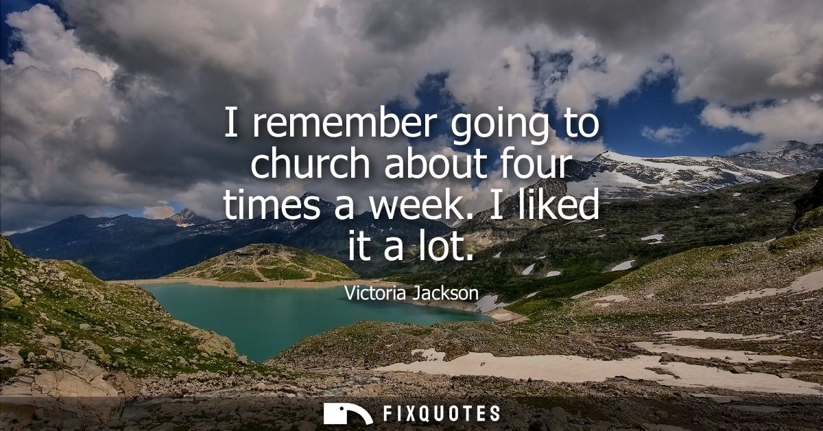 I remember going to church about four times a week. I liked it a lot