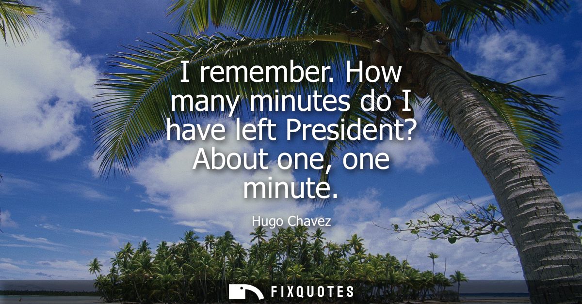 I remember. How many minutes do I have left President? About one, one minute