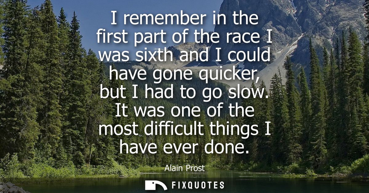 I remember in the first part of the race I was sixth and I could have gone quicker, but I had to go slow.