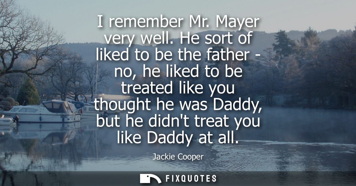 I remember Mr. Mayer very well. He sort of liked to be the father - no, he liked to be treated like you thought he was D
