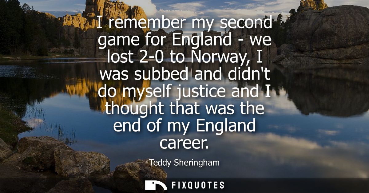 I remember my second game for England - we lost 2-0 to Norway, I was subbed and didnt do myself justice and I thought th