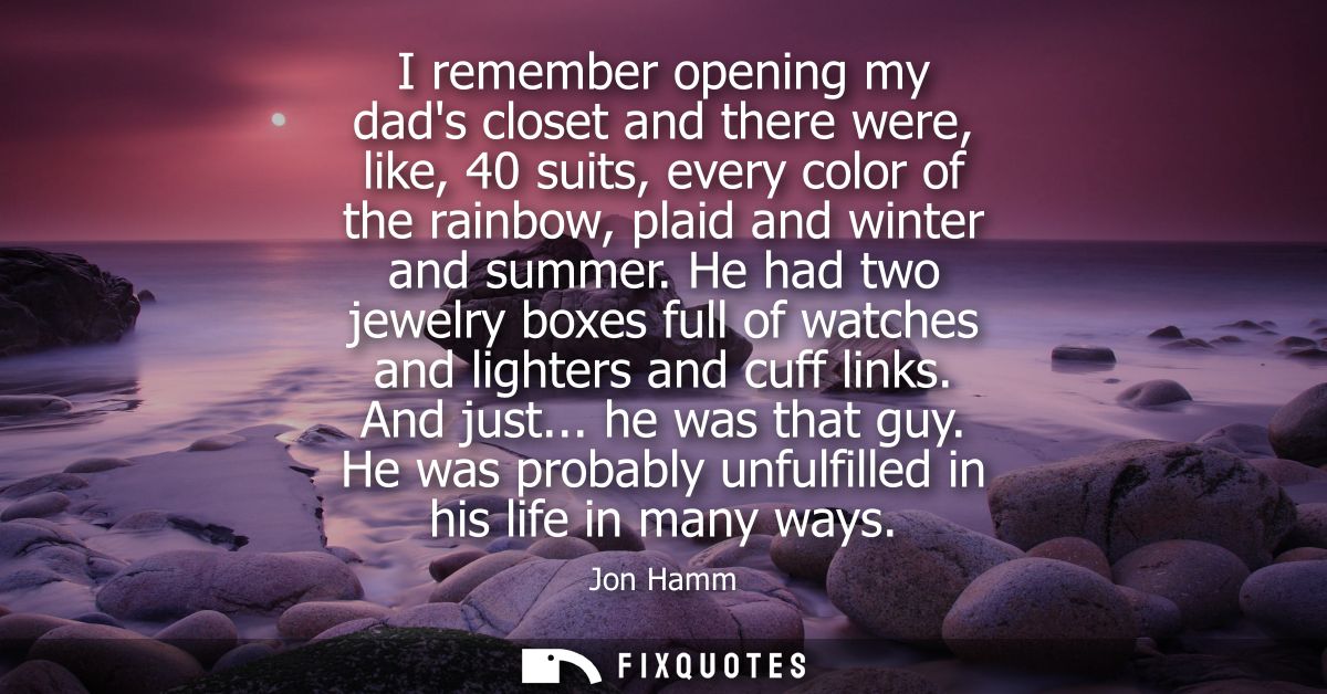 I remember opening my dads closet and there were, like, 40 suits, every color of the rainbow, plaid and winter and summe