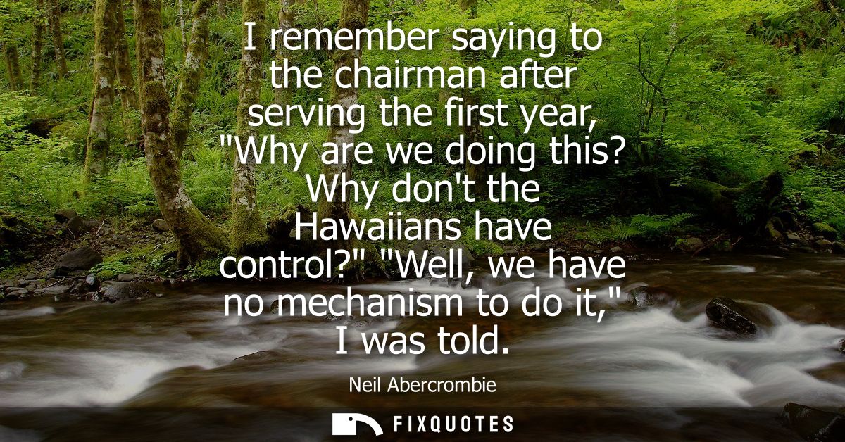 I remember saying to the chairman after serving the first year, Why are we doing this? Why dont the Hawaiians have contr