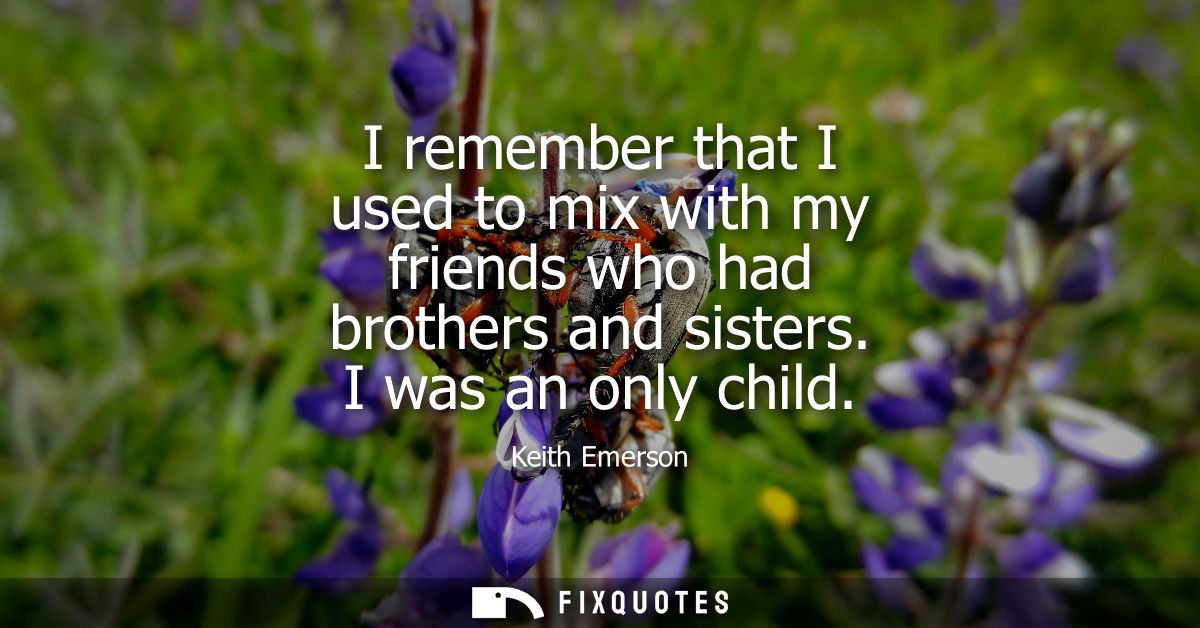 I remember that I used to mix with my friends who had brothers and sisters. I was an only child