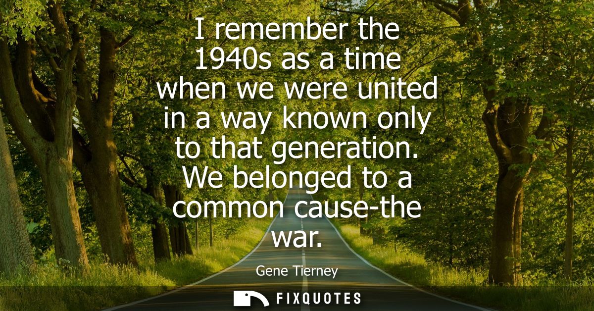 I remember the 1940s as a time when we were united in a way known only to that generation. We belonged to a common cause