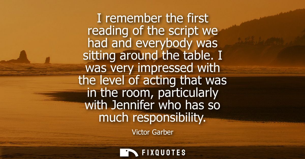 I remember the first reading of the script we had and everybody was sitting around the table. I was very impressed with 